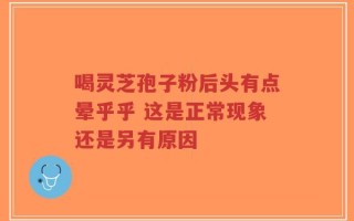 喝灵芝孢子粉后头有点晕乎乎 这是正常现象还是另有原因