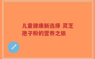 儿童健康新选择 灵芝孢子粉的营养之旅