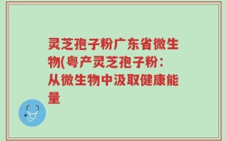 灵芝孢子粉广东省微生物(粤产灵芝孢子粉：从微生物中汲取健康能量