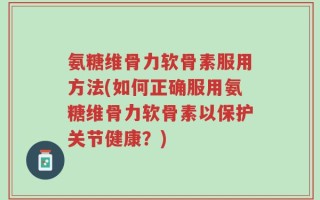 氨糖维骨力软骨素服用方法(如何正确服用氨糖维骨力软骨素以保护关节健康？)