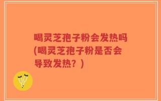 喝灵芝孢子粉会发热吗(喝灵芝孢子粉是否会导致发热？)