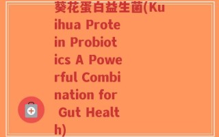 葵花蛋白益生菌(Kuihua Protein Probiotics A Powerful Combination for Gut Health)