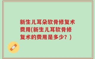 新生儿耳朵软骨修复术费用(新生儿耳软骨修复术的费用是多少？)