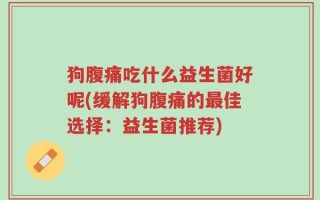 狗腹痛吃什么益生菌好呢(缓解狗腹痛的最佳选择：益生菌推荐)