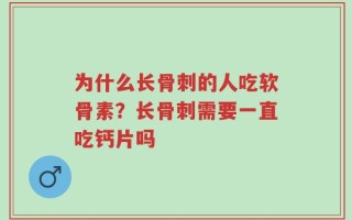 为什么长骨刺的人吃软骨素？长骨刺需要一直吃钙片吗