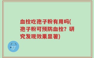 血栓吃孢子粉有用吗(孢子粉可预防血栓？研究发现效果显著)