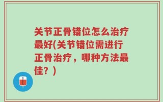 关节正骨错位怎么治疗最好(关节错位需进行正骨治疗，哪种方法最佳？)