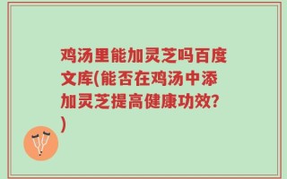 鸡汤里能加灵芝吗百度文库(能否在鸡汤中添加灵芝提高健康功效？)