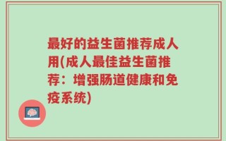 最好的益生菌推荐成人用(成人最佳益生菌推荐：增强肠道健康和免疫系统)