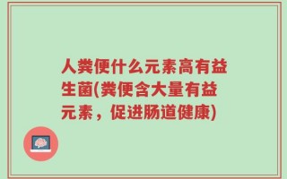 人粪便什么元素高有益生菌(粪便含大量有益元素，促进肠道健康)