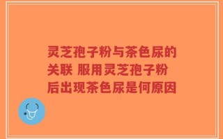 灵芝孢子粉与茶色尿的关联 服用灵芝孢子粉后出现茶色尿是何原因