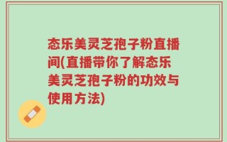 态乐美灵芝孢子粉直播间(直播带你了解态乐美灵芝孢子粉的功效与使用方法)