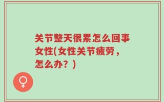 关节整天很累怎么回事女性(女性关节疲劳，怎么办？)