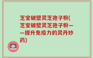 芝宝破壁灵芝孢子粉(芝宝破壁灵芝孢子粉——提升免疫力的灵丹妙药)