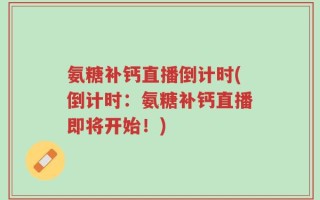 氨糖补钙直播倒计时(倒计时：氨糖补钙直播即将开始！)