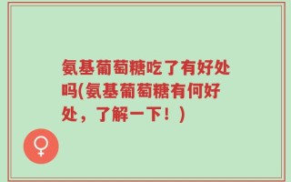 氨基葡萄糖吃了有好处吗(氨基葡萄糖有何好处，了解一下！)