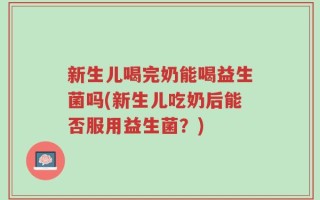 新生儿喝完奶能喝益生菌吗(新生儿吃奶后能否服用益生菌？)