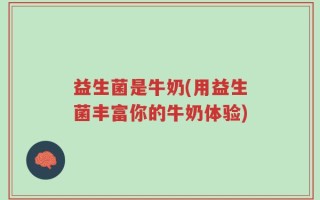 益生菌是牛奶(用益生菌丰富你的牛奶体验)