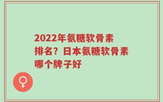 2022年氨糖软骨素排名？日本氨糖软骨素哪个牌子好