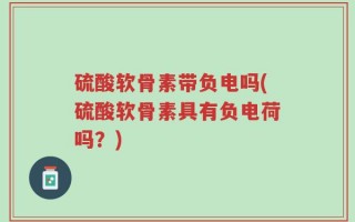 硫酸软骨素带负电吗(硫酸软骨素具有负电荷吗？)
