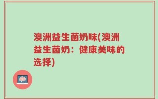 澳洲益生菌奶味(澳洲益生菌奶：健康美味的选择)