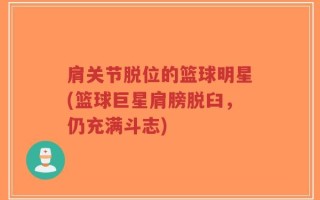 肩关节脱位的篮球明星(篮球巨星肩膀脱臼，仍充满斗志)