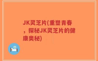 JK灵芝片(重塑青春，探秘JK灵芝片的健康奥秘)