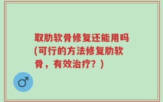 取肋软骨修复还能用吗(可行的方法修复肋软骨，有效治疗？)