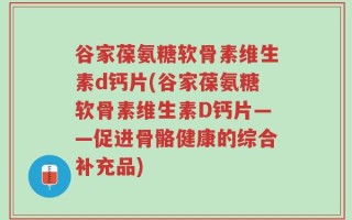 谷家葆氨糖软骨素维生素d钙片(谷家葆氨糖软骨素维生素D钙片——促进骨骼健康的综合补充品)