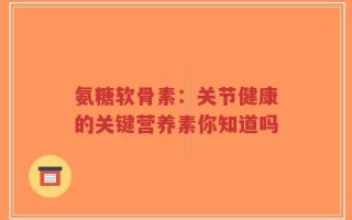 氨糖软骨素：关节健康的关键营养素你知道吗