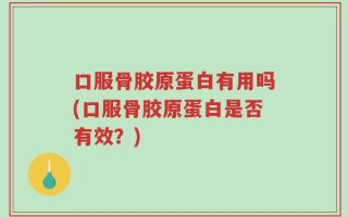 口服骨胶原蛋白有用吗(口服骨胶原蛋白是否有效？)