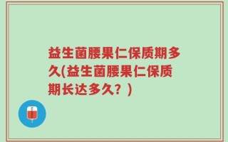 益生菌腰果仁保质期多久(益生菌腰果仁保质期长达多久？)