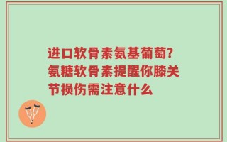 进口软骨素氨基葡萄？氨糖软骨素提醒你膝关节损伤需注意什么