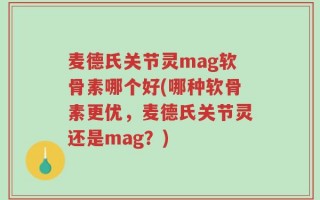 麦德氏关节灵mag软骨素哪个好(哪种软骨素更优，麦德氏关节灵还是mag？)