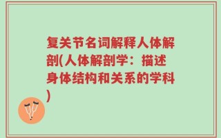 复关节名词解释人体解剖(人体解剖学：描述身体结构和关系的学科)