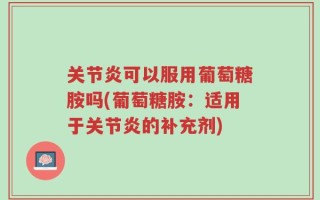 关节炎可以服用葡萄糖胺吗(葡萄糖胺：适用于关节炎的补充剂)
