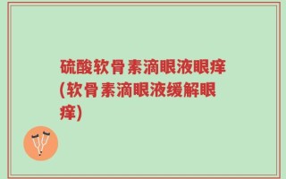 硫酸软骨素滴眼液眼痒(软骨素滴眼液缓解眼痒)