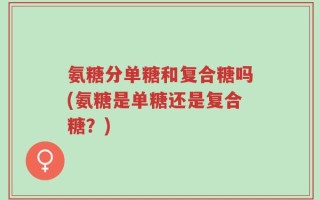 氨糖分单糖和复合糖吗(氨糖是单糖还是复合糖？)