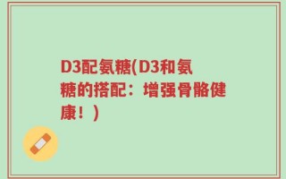 D3配氨糖(D3和氨糖的搭配：增强骨骼健康！)