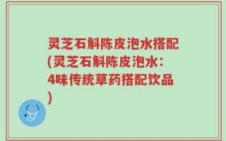灵芝石斛陈皮泡水搭配(灵芝石斛陈皮泡水：4味传统草药搭配饮品)
