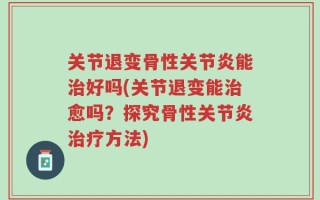 关节退变骨性关节炎能治好吗(关节退变能治愈吗？探究骨性关节炎治疗方法)