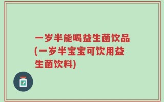 一岁半能喝益生菌饮品(一岁半宝宝可饮用益生菌饮料)