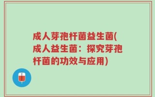 成人芽孢杆菌益生菌(成人益生菌：探究芽孢杆菌的功效与应用)