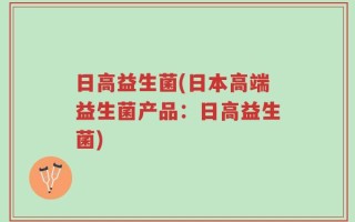 日高益生菌(日本高端益生菌产品：日高益生菌)
