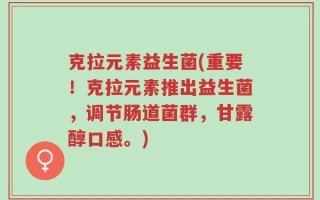 克拉元素益生菌(重要！克拉元素推出益生菌，调节肠道菌群，甘露醇口感。)