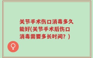 关节手术伤口消毒多久能好(关节手术后伤口消毒需要多长时间？)