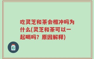 吃灵芝和茶会相冲吗为什么(灵芝和茶可以一起喝吗？原因解释)