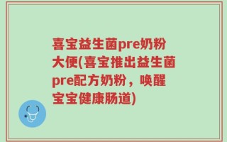 喜宝益生菌pre奶粉大便(喜宝推出益生菌pre配方奶粉，唤醒宝宝健康肠道)