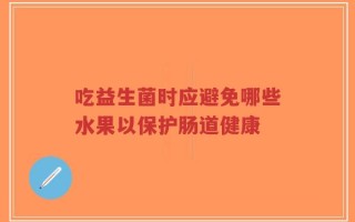 吃益生菌时应避免哪些水果以保护肠道健康