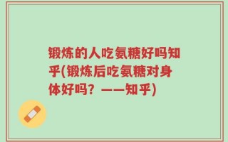 锻炼的人吃氨糖好吗知乎(锻炼后吃氨糖对身体好吗？——知乎)